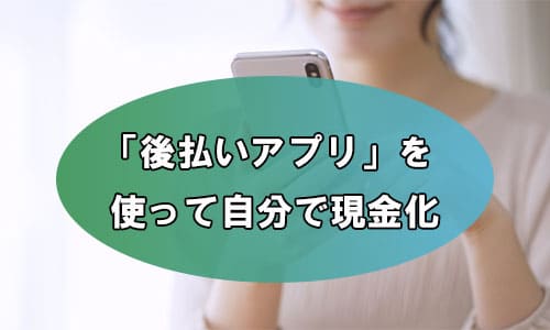 「後払いアプリ」を使って自分で現金化